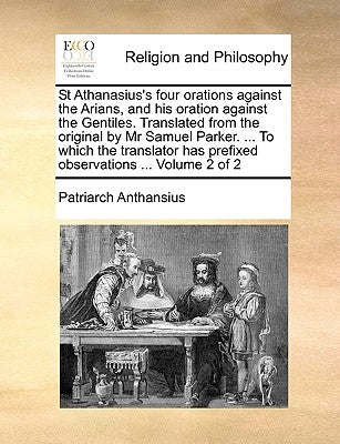 St Athanasius's Four Orations Against the Arians, and His Oration Against the Gentiles. Translated from the Original by MR Samuel Parker. ... to Which Paperback Gale Ecco, Print Editions