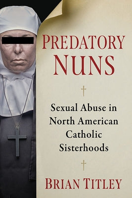 Predatory Nuns: Sexual Abuse in North American Catholic Sisterhoods Paperback Exposit Books
