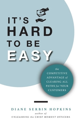 It's Hard to be Easy: The Competitive Advantage of Clearing All Paths for Your Customers by Serbin Hopkins, Diane