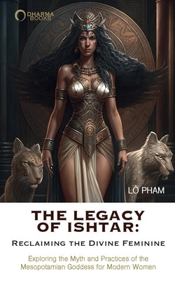 The Legacy of Ishtar: Reclaiming the Divine Feminine: Exploring the Myth and Practices of the Mesopotamian Goddess for Modern Women Paperback Blurb