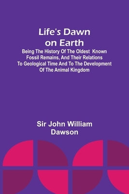 Life's Dawn on Earth: Being the history of the oldest known fossil remains, and their relations to geological time and to the development of Paperback Alpha Edition