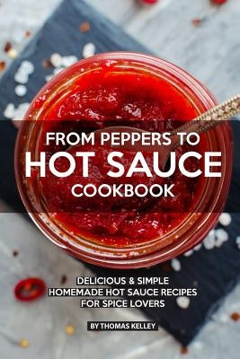 From Peppers to Hot Sauce Cookbook: Delicious Simple Homemade Hot Sauce Recipes for Spice Lovers Paperback Independently Published