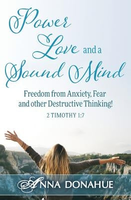 Power, Love and a Sound Mind: Freedom From Anxiety, Fear and Other Destructive Thinking! Paperback Anna Donahue Ministries
