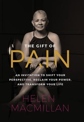 The Gift of Pain: An Invitation to Shift Your Perspective, Reclaim Your Power, and Transform Your Life by MacMillan, Helen