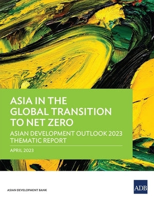 Asia in the Global Transition to Net Zero: Asian Development Outlook 2023 Thematic Report Paperback Asian Development Bank