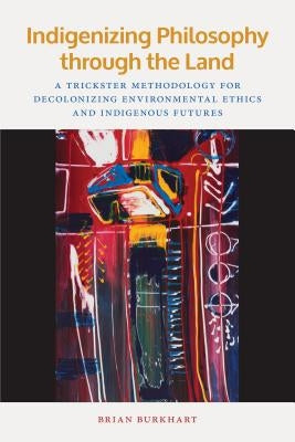 Indigenizing Philosophy Through the Land: A Trickster Methodology for Decolonizing Environmental Ethics and Indigenous Futures Paperback Michigan State University Press