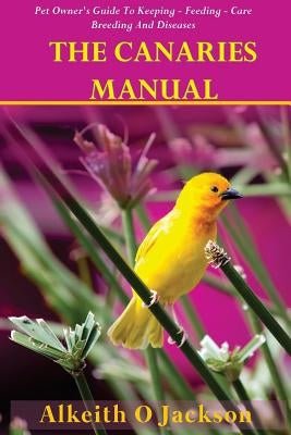 The Canaries Manual: Pet Owner's Guide To Keeping - Feeding - Care - Breeding And Diseases Paperback Createspace Independent Publishing Platform