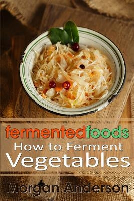 Fermented Foods: How to Ferment Vegetables Paperback Createspace Independent Publishing Platform