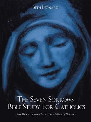 The Seven Sorrows Bible Study For Catholics: What We Can Learn from Our Mother of Sorrows Paperback Authorhouse
