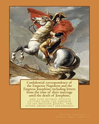 Confidential correspondence of the Emperor Napoleon and the Empress Josephine;: including letters from the time of their marriage until the death of J Paperback Createspace Independent Publishing Platform