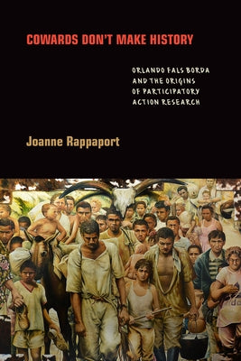 Cowards Don't Make History: Orlando Fals Borda and the Origins of Participatory Action Research Paperback Duke University Press