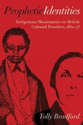 Prophetic Identities: Indigenous Missionaries on British Colonial Frontiers, 1850-75 Paperback University of British Columbia Press
