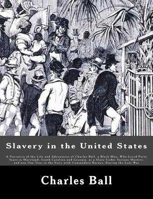 Slavery in the United States: A Narrative of the Life and Adventures of Charles Ball, a Black Man, Who Lived Forty Years in Maryland, South Carolina Paperback Createspace Independent Publishing Platform