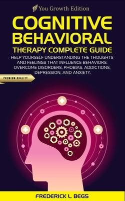 Cognitive Behavioral Therapy Complete Guide: Help yourself understanding the thoughts and feelings that influence behaviors. Overcome disorders, phobi Paperback Independently Published