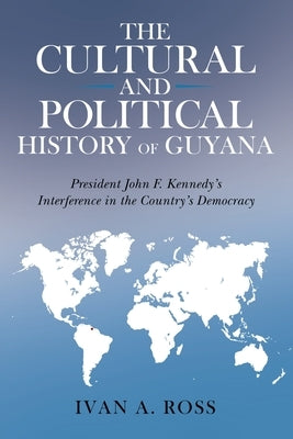 The Cultural and Political History of Guyana: President John F. Kennedy's Interference in the Country's Democracy Paperback Archway Publishing