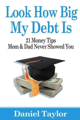 Look How Big My Debt Is: 21 Money Tips Mom and Dad Never Showed You Paperback Createspace Independent Publishing Platform