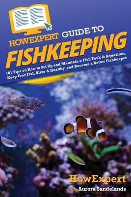 HowExpert Guide to Fishkeeping: 101 Tips on How to Set Up and Maintain a Fish Tank & Aquarium, Keep Your Fish Alive & Healthy, and Become a Better Fis Paperback Howexpert