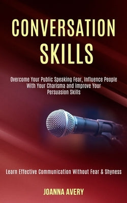 Conversation Skills: Overcome Your Public Speaking Fear, Influence People With Your Charisma and Improve Your Persuasion Skills (Learn Effe Paperback Rob Miles