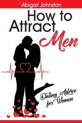 How to Attract Men: Dating Advice for Women by Johnston, Abigail