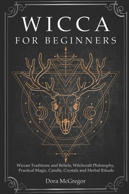 Wicca for Beginners: Wiccan Traditions and Beliefs, Witchcraft Philosophy, Practical Magic, Candle, Crystals and Herbal Rituals Paperback Independently Published