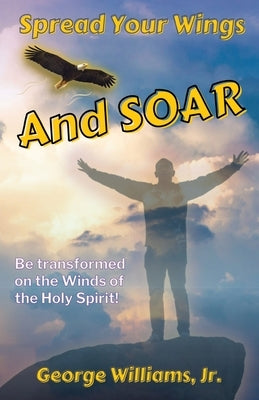 Spread Your Wings and Soar: Be Transformed on the Wings of the Holy Spirit Paperback Logos Man Publishing