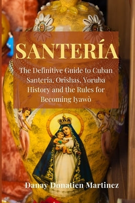 Santeria: The Definitive Guide to Cuban Santeria, Orishas, Yoruba History and the Rules for Becoming Iyawò Paperback Danay Donatien Martinez