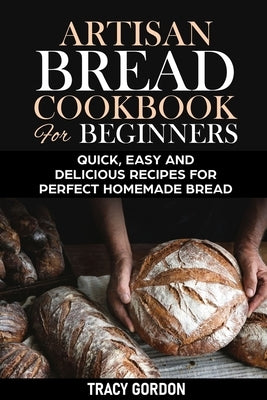 Artisan Bread Cookbook for Beginners: Quick, Easy and Delicious Recipes for Perfect Homemade Bread Paperback Independently Published