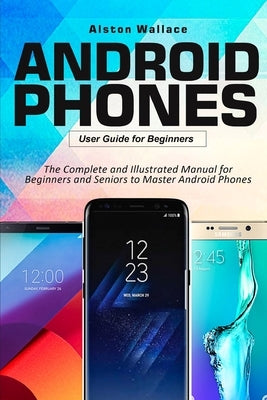 Android Phones User Guide for Beginners: The Complete and Illustrated Manual for Beginners and Seniors to Master Android Phones Paperback Independently Published