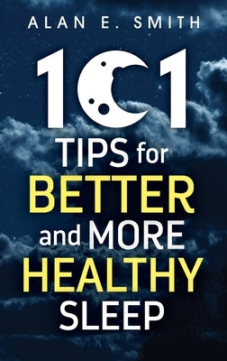 101 Tips for Better And More Healthy Sleep: Practical Advice for More Restful Nights by Smith, Alan E.