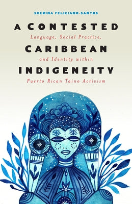 A Contested Caribbean Indigeneity: Language, Social Practice, and Identity Within Puerto Rican Taíno Activism by Feliciano-Santos, Sherina