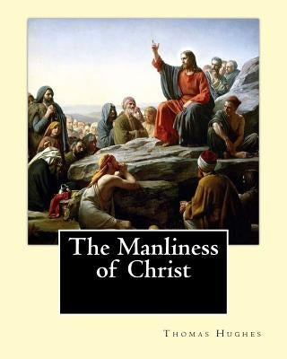The Manliness of Christ. By: Thomas Hughes: Thomas Hughes QC (20 October 1822 - 22 March 1896) was an English lawyer, judge, politician and author. Paperback Createspace Independent Publishing Platform