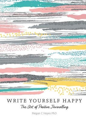 Write Yourself Happy: The Art of Positive Journalling by Hayes, Megan C.