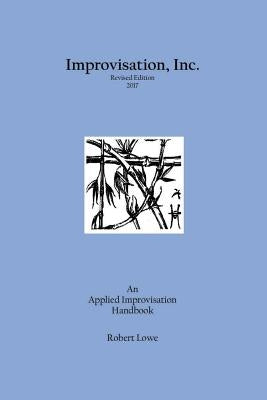 Improvisation, Inc. Revised Edition 2017: An Applied Improvisation Handbook Paperback Robert Lowe, Jr.