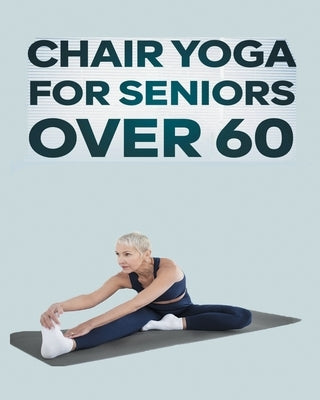 Chair Yoga for Seniors Over 60: Step By Step Guide to Chair Yoga Exercises For Optimal Agility, Flexibility, Balance and Fall Prevention Paperback Olivia Fit