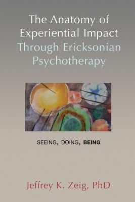 The Anatomy of Experiential Impact Through Ericksonian Psychotherapy: Seeing, Doing, Being Paperback Milton H. Erickson Foundation Press