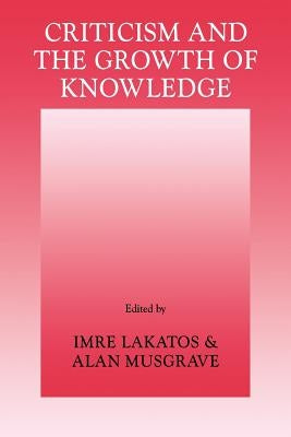 Criticism and the Growth of Knowledge: Volume 4: Proceedings of the International Colloquium in the Philosophy of Science, London, 1965 Paperback Cambridge University Press