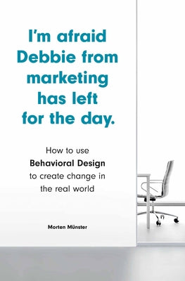 I'm Afraid Debbie from Marketing Has Left for the Day: How to Use Behavioral Design to Create Change in the Real World Laurence King