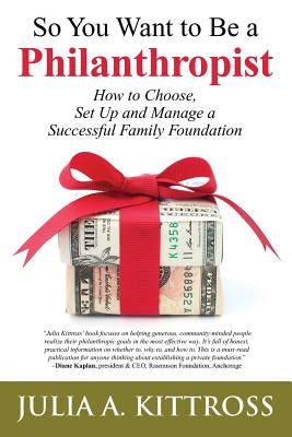 So You Want to Be a Philanthropist: How to Choose, Set Up and Manage a Successful Family Foundation by Kittross, Julia a.