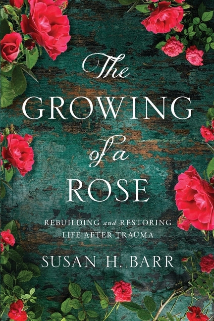 The Growing of A Rose: Rebuilding and Restoring Life After Trauma by Barr, Susan H.