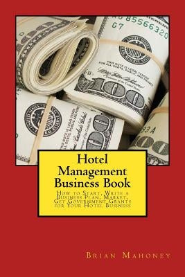 Hotel Management Business Book: How to Start, Write a Business Plan, Market, Get Government Grants for Your Hotel Business Paperback Createspace Independent Publishing Platform