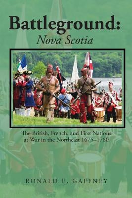 Battleground: Nova Scotia: The British, French, and First Nations at War in the Northeast 1675-1760 Paperback Lettra Press LLC