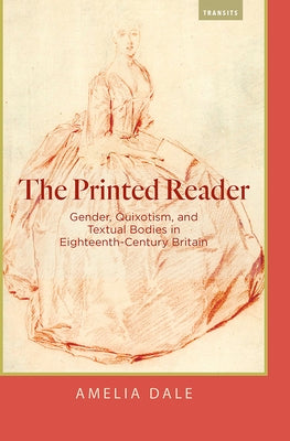 The Printed Reader: Gender, Quixotism, and Textual Bodies in Eighteenth-Century Britain by Dale, Amelia