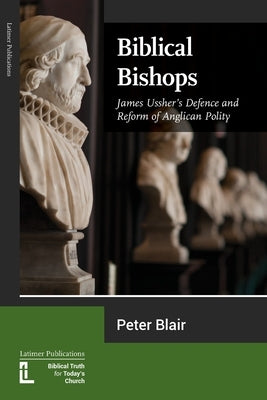 Biblical Bishops: James Ussher's Defence and Reform of Anglican Polity Paperback Latimer Trust