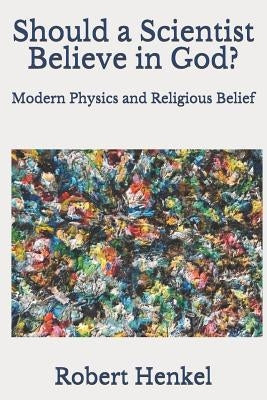 Should a Scientist Believe in God?: Modern Physics and Religious Belief Paperback Independently Published