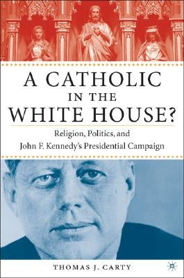 A Catholic in the White House?: Religion, Politics, and John F. Kennedy's Presidential Campaign by Carty, T.