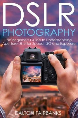 DSLR Photography: The Beginners Guide to Understanding Aperture, Shutter Speed, ISO and Exposure Paperback Createspace Independent Publishing Platform