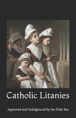 Catholic Litanies: Approved and Indulgenced by the Holy See Paperback Independently Published