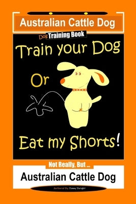 Australian Cattle Dog Dog Training Book, Train Your Dog or Eat My Shorts, Not Really But... Australian Cattle Dog Paperback Independently Published
