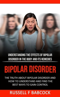 Bipolar Disorder: The Truth About Bipolar Disorder and How to Understand and Find the Best Ways to Gain Control (Understanding the Effec by F. Babcock, Russell