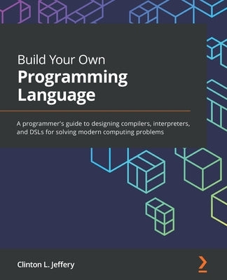 Build Your Own Programming Language: A programmer's guide to designing compilers, interpreters, and DSLs for solving modern computing problems Paperback Packt Publishing